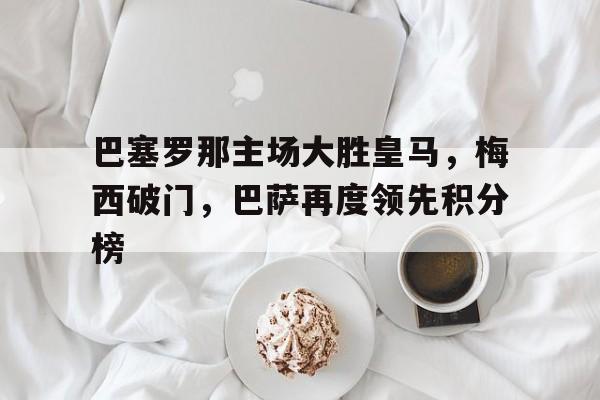 od体育网站-巴塞罗那主场大胜皇马，梅西破门，巴萨再度领先积分榜的简单介绍